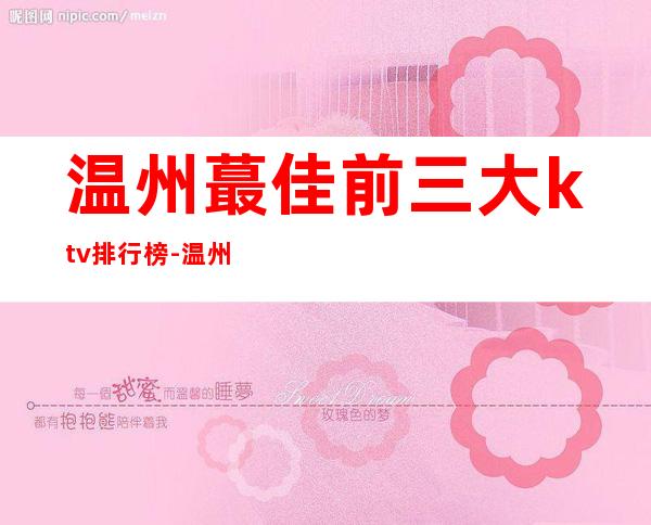 温州蕞佳前三大ktv排行榜-温州夜总会ktv消费一次多少钱 – 温州平阳商务KTV
