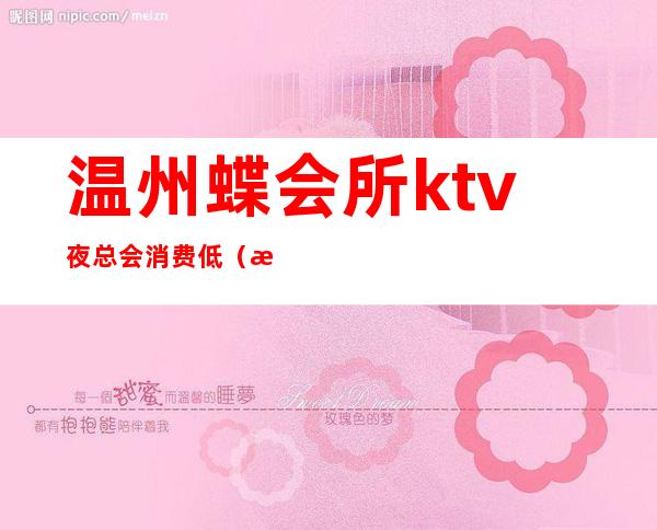温州蝶会所ktv夜总会消费低(温州ktv哪家好)