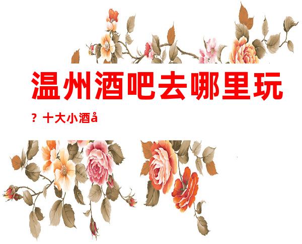 温州酒吧去哪里玩？十大小酒吧排行榜给你答案