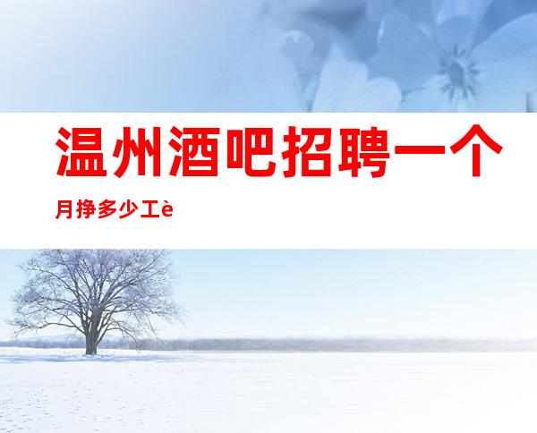 温州酒吧招聘一个月挣多少工资保证