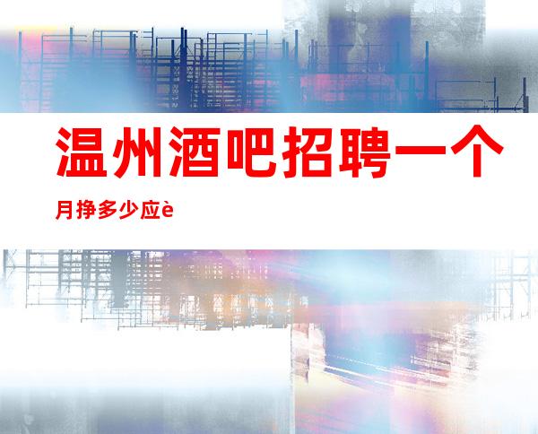 温州酒吧招聘一个月挣多少应聘全职