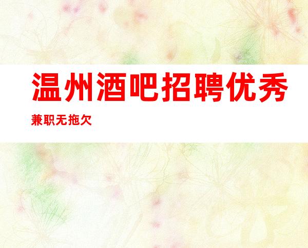 温州酒吧招聘优秀兼职无拖欠