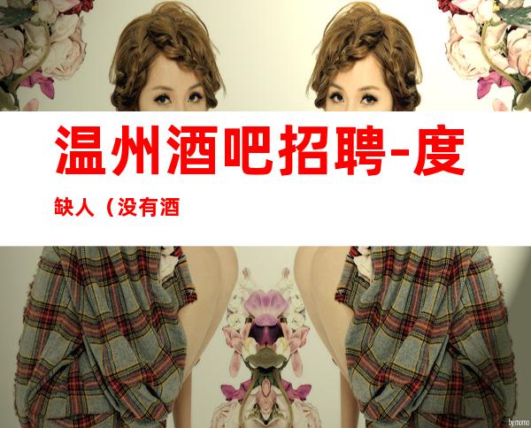 温州酒吧招聘-度缺人(没有酒水订房任务0费用)
