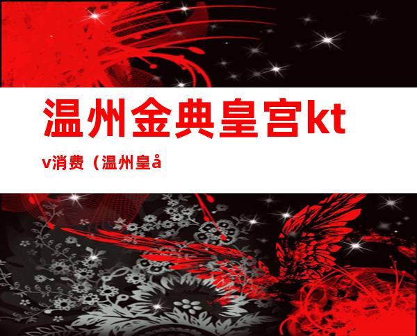 温州金典皇宫ktv消费(温州皇家KTV)
