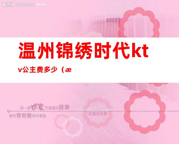 温州锦绣时代ktv公主费多少（温州夜场ktv招聘公主）