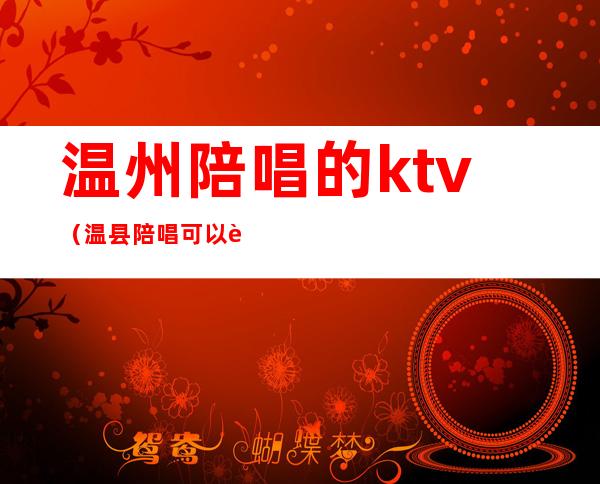 温州陪唱的ktv(温县陪唱可以过夜吗)