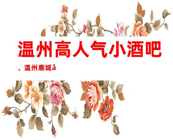 温州高人气小酒吧、温州鹿城十大酒吧排行一览。