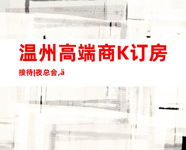 温州高端商K订房接待|夜总会,人气超高商务KTV之一 – 温州鹿城商务KTV