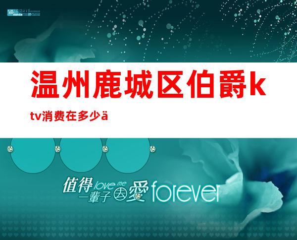 温州鹿城区伯爵ktv消费在多少以上(温州伯爵量贩ktv环城东路)