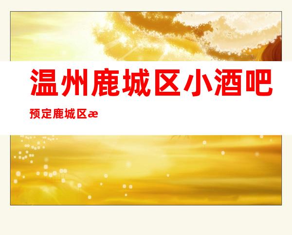温州鹿城区小酒吧预定/鹿城区有哪些更高酒吧。