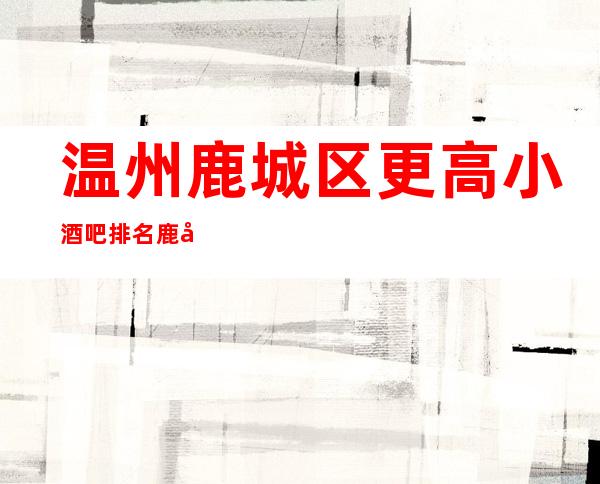 温州鹿城区更高小酒吧排名/鹿城酒吧预定消费。