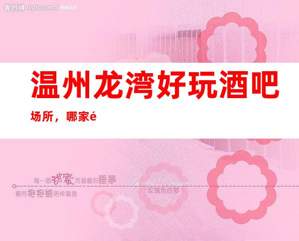 温州龙湾好玩酒吧场所，哪家酒吧是龙湾较好的酒吧。