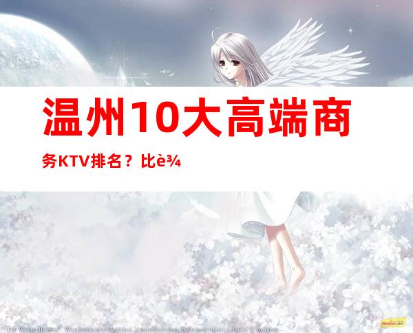 温州10大高端商务KTV排名?比较火的-消费一览表