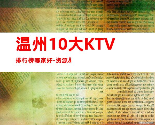 温州10大KTV排行榜哪家好-资源多优惠多多 – 温州龙湾商务KTV