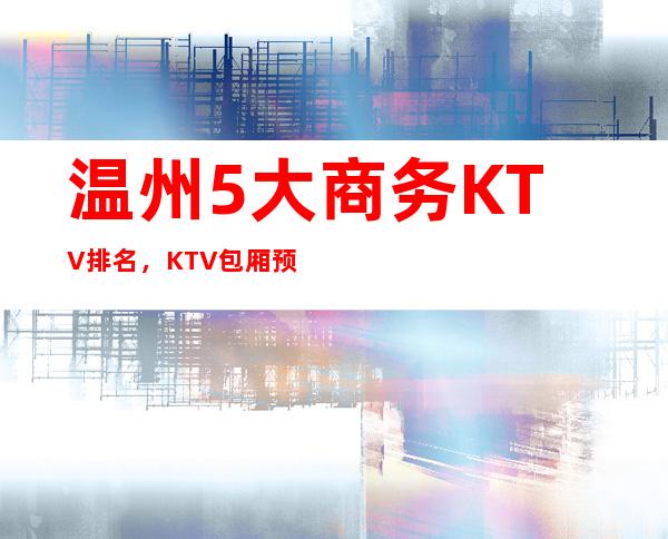 温州5大商务KTV排名，KTV包厢预订找谁折扣