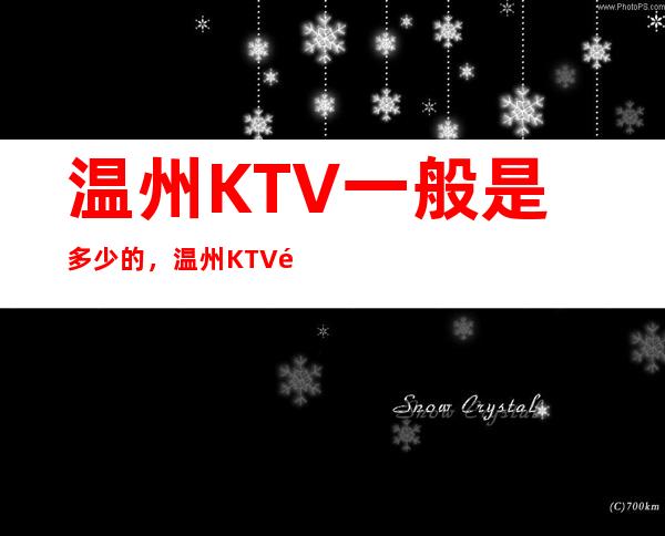 温州KTV一般是多少的,温州KTV酒水包厢怎么小费 – 温州鹿城商务KTV