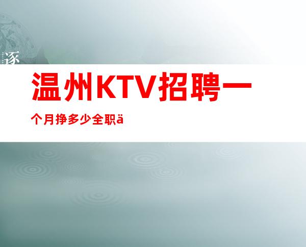 温州KTV招聘一个月挣多少全职上班率翻房多多