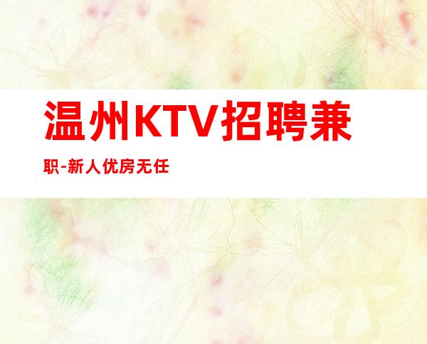 温州KTV招聘兼职-新人优房无任何费用生意火爆