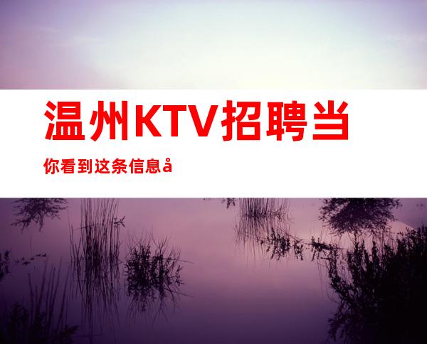 温州KTV招聘当你看到这条信息可安排合住