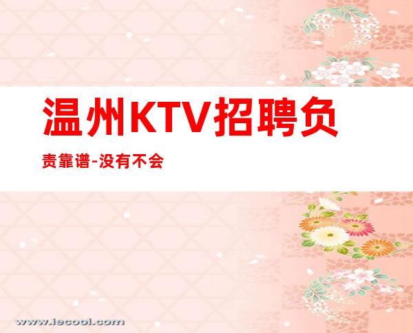 温州KTV招聘负责靠谱-没有不会干的事-高档KTV招聘