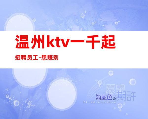 温州ktv一千起招聘员工-想赚别墨迹
