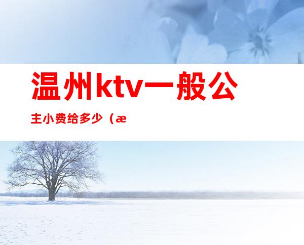 温州ktv一般公主小费给多少(温州哪个ktv小费最高)