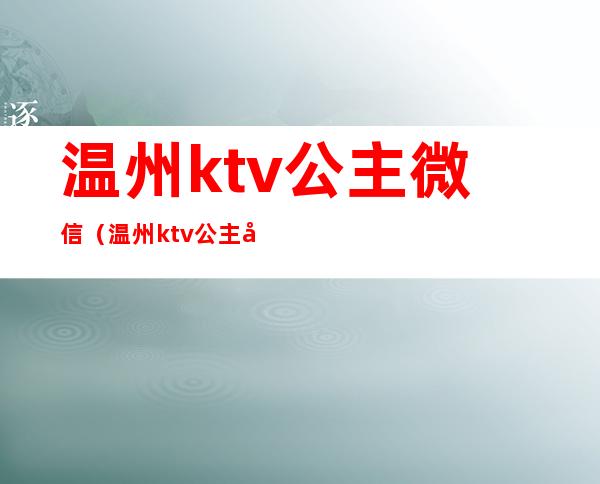 温州ktv公主微信(温州ktv公主微信多少)