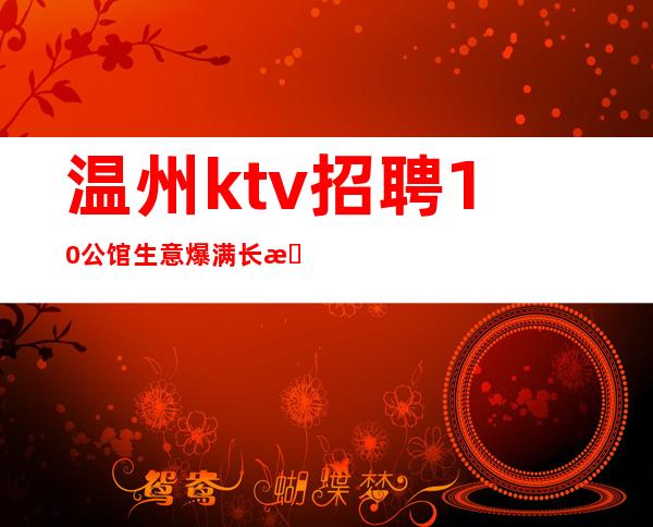 温州ktv招聘10公馆生意爆满长期招