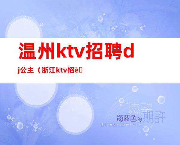温州ktv招聘dj公主(浙江ktv招聘公主)