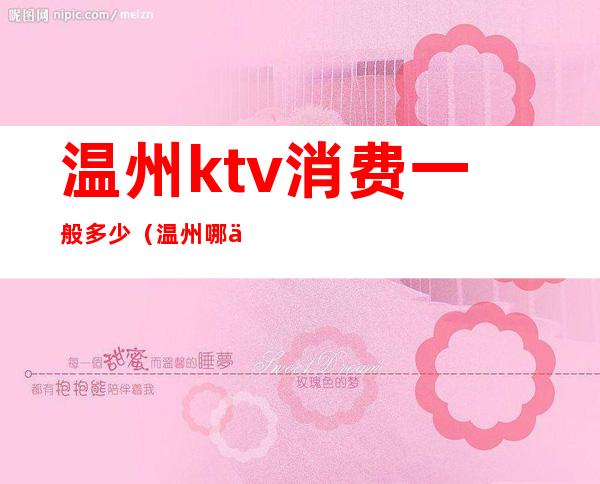温州ktv消费一般多少(温州哪个ktv消费最高)