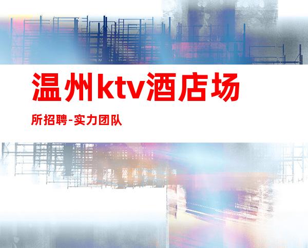 温州ktv酒店场所招聘-实力团队带飞