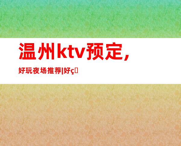 温州ktv预定,好玩夜场推荐|好玩的KTV预定电话 – 温州泰顺商务KTV