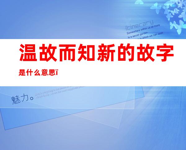 温故而知新的故字是什么意思（温故而知新的故 什么意思）
