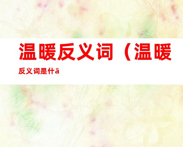 温暖反义词(温暖反义词是什么最佳答案)