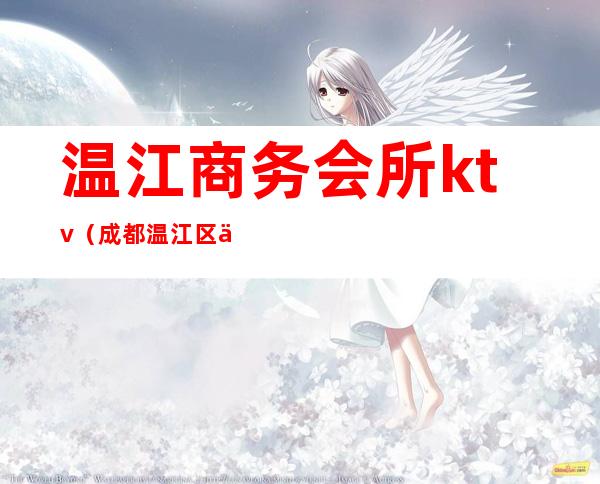 温江商务会所ktv（成都温江区会所服务）