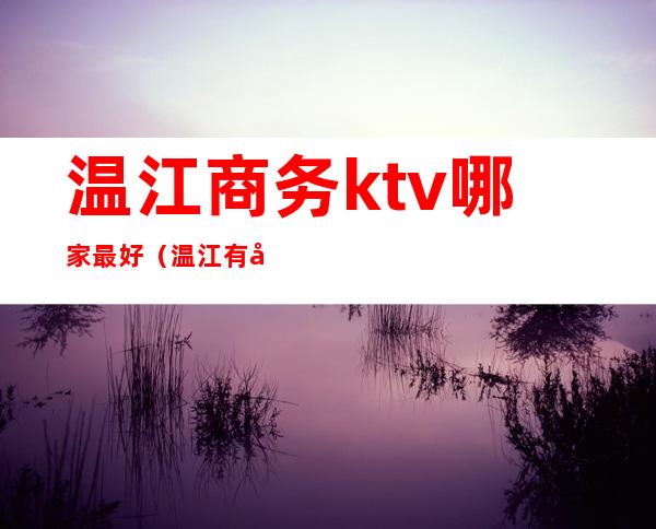 温江商务ktv哪家最好(温江有商务的ktv吗)
