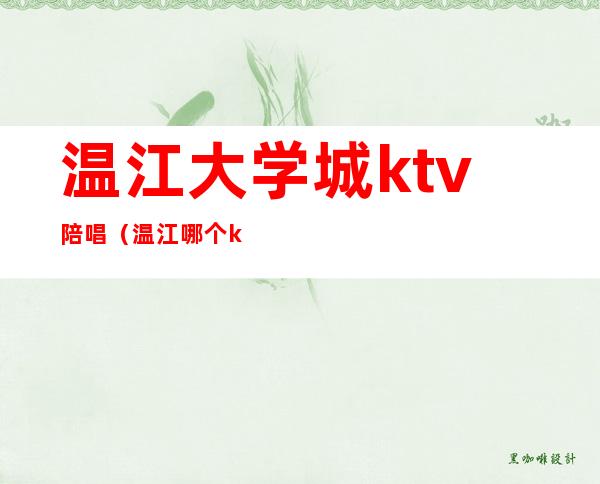 温江大学城ktv陪唱(温江哪个ktv有大学生)