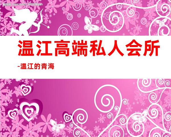 温江高端私人会所-温江的青海会所在哪