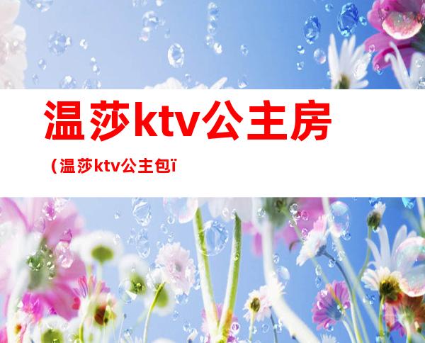 温莎ktv公主房(温莎ktv公主包)