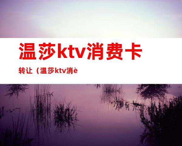 温莎ktv消费卡转让(温莎ktv消费卡转让多少)