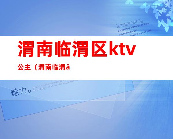 渭南临渭区ktv公主（渭南临渭区带公主的ktv）