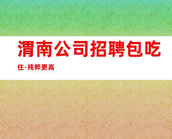 渭南公司招聘包吃住-纯粹更高场客人素质好