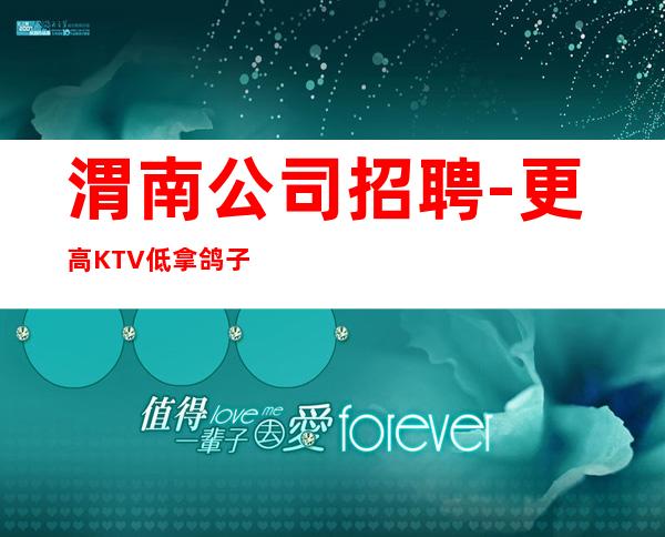 渭南公司招聘-更高KTV低拿鸽子酱油勿扰