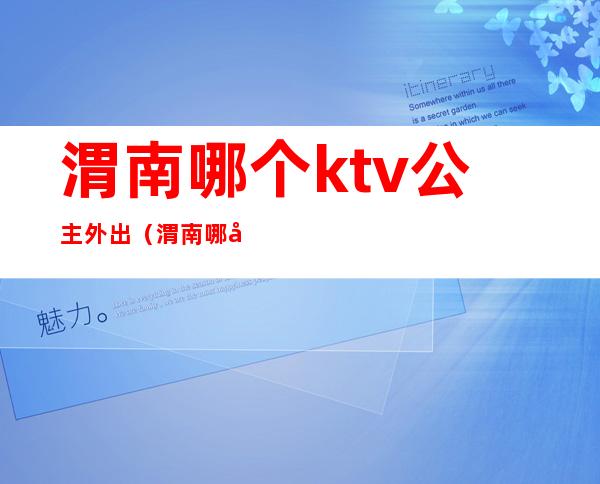 渭南哪个ktv公主外出(渭南哪家ktv比较好)
