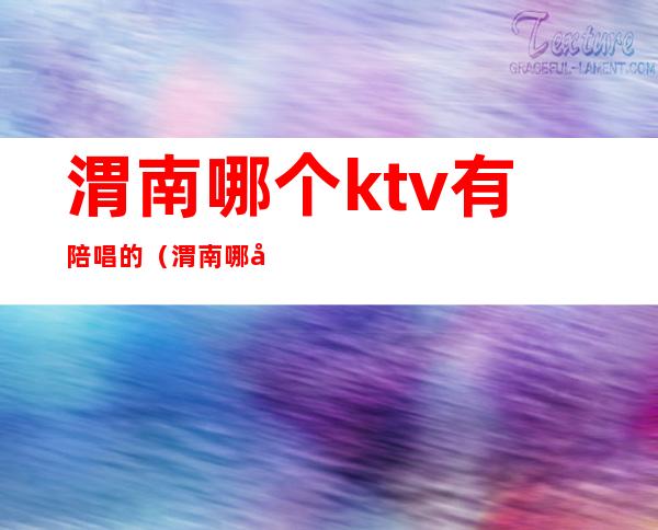 渭南哪个ktv有陪唱的(渭南哪家ktv比较好)