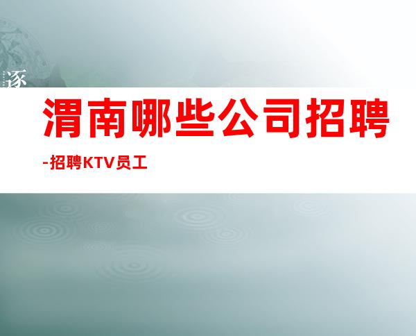 渭南哪些公司招聘-招聘KTV员工直接上班