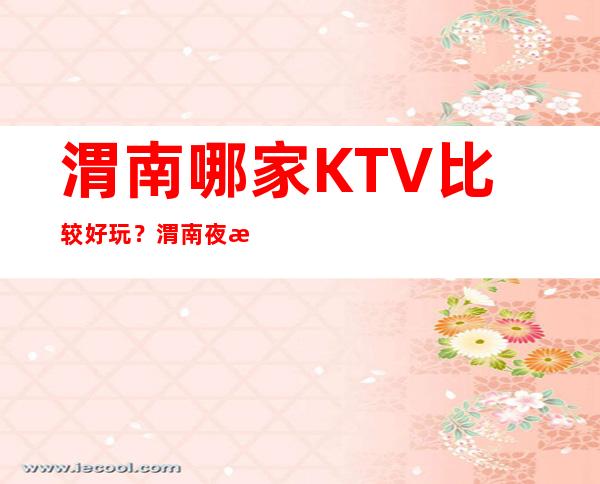 渭南哪家KTV比较好玩？ 渭南夜总会请客户预订之地