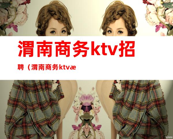 渭南商务ktv招聘(渭南商务ktv招聘)