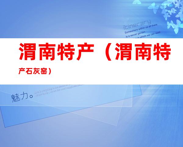 渭南特产(渭南特产石灰窑)