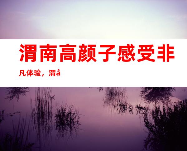 渭南高颜子感受非凡体验,渭南预订哪家ktv晚上不打烊